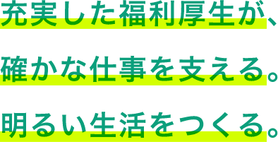 充実した福利厚生が確かな仕事を支える。明るい生活をつくる。